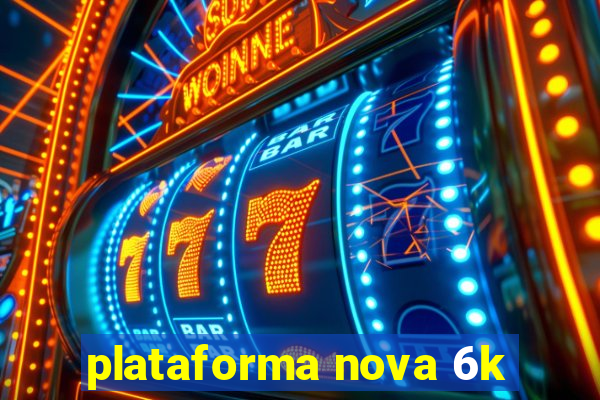 plataforma nova 6k